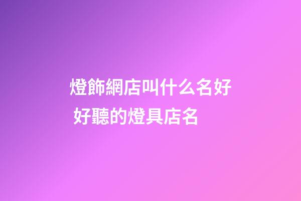 燈飾網店叫什么名好 好聽的燈具店名-第1張-店鋪起名-玄機派